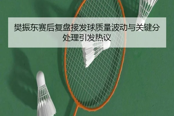 樊振东赛后复盘接发球质量波动与关键分处理引发热议